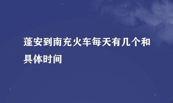 蓬安到南充火车每天有几个和具体时间