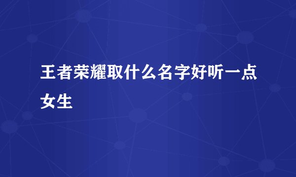 王者荣耀取什么名字好听一点女生