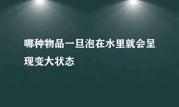 哪种物品一旦泡在水里就会呈现变大状态