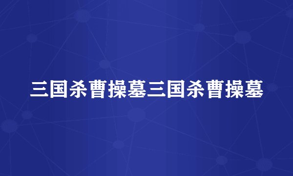 三国杀曹操墓三国杀曹操墓