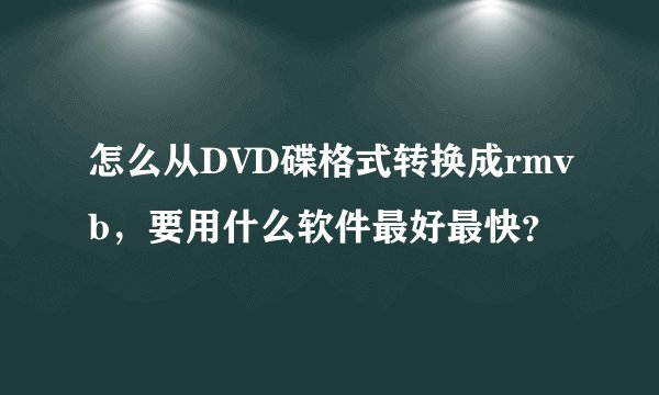 怎么从DVD碟格式转换成rmvb，要用什么软件最好最快？
