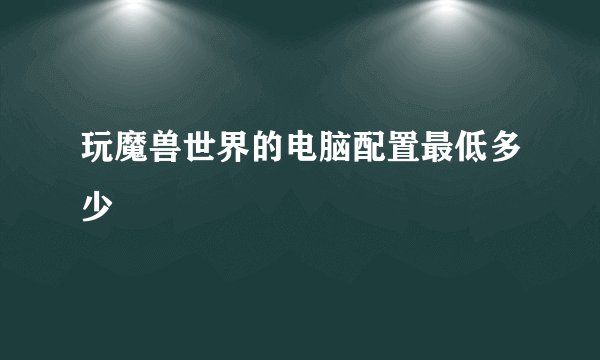 玩魔兽世界的电脑配置最低多少