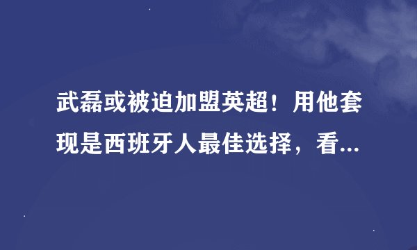 武磊或被迫加盟英超！用他套现是西班牙人最佳选择，看谁出钱多！