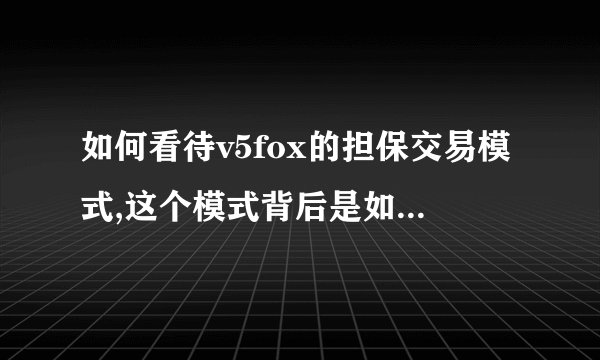 如何看待v5fox的担保交易模式,这个模式背后是如何交易的?