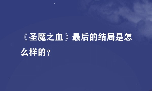 《圣魔之血》最后的结局是怎么样的？