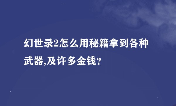 幻世录2怎么用秘籍拿到各种武器,及许多金钱？