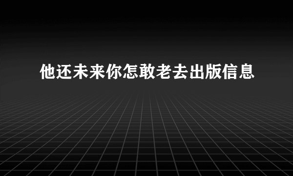 他还未来你怎敢老去出版信息