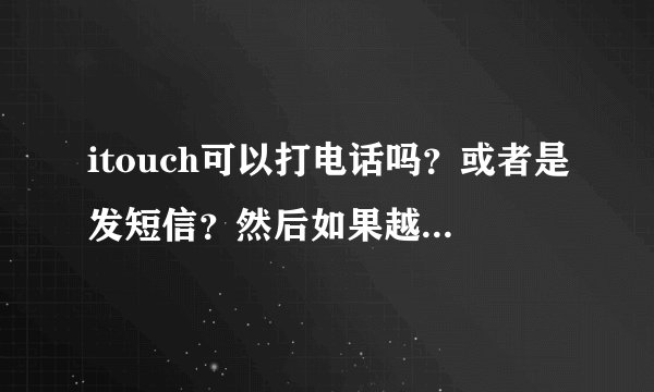 itouch可以打电话吗？或者是发短信？然后如果越狱的话会不会中毒啊？苹果皮是什么啊？