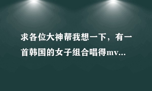 求各位大神帮我想一下，有一首韩国的女子组合唱得mv，打开后是一个女的在床上唱韩语，是：哈那娜娜那哈