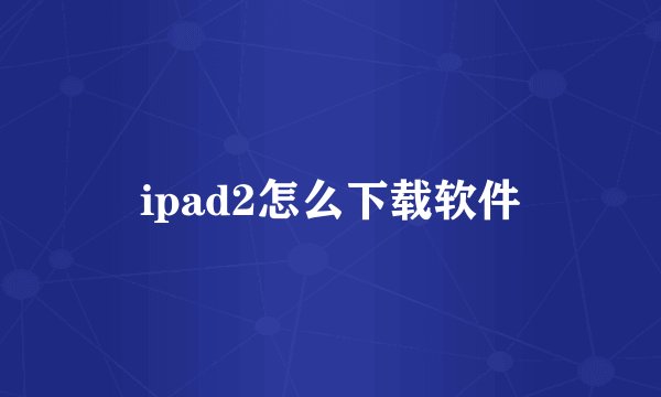ipad2怎么下载软件