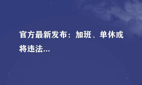 官方最新发布：加班、单休或将违法...