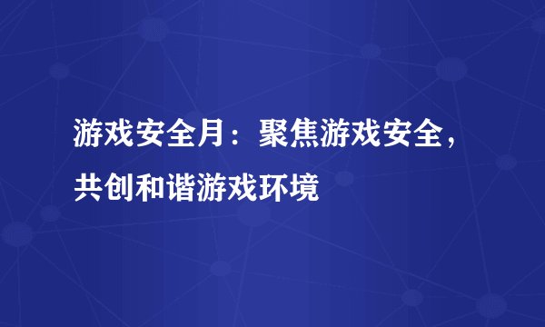 游戏安全月：聚焦游戏安全，共创和谐游戏环境