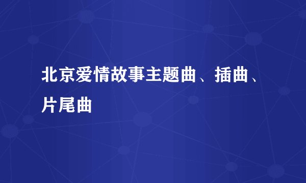 北京爱情故事主题曲、插曲、片尾曲