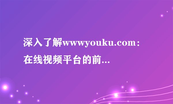 深入了解wwwyouku.com：在线视频平台的前沿领军者
