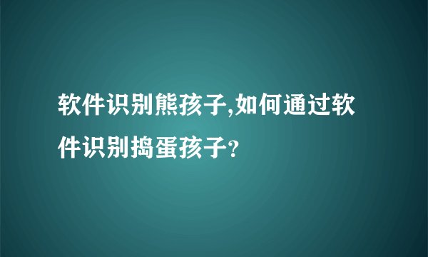 软件识别熊孩子,如何通过软件识别捣蛋孩子？