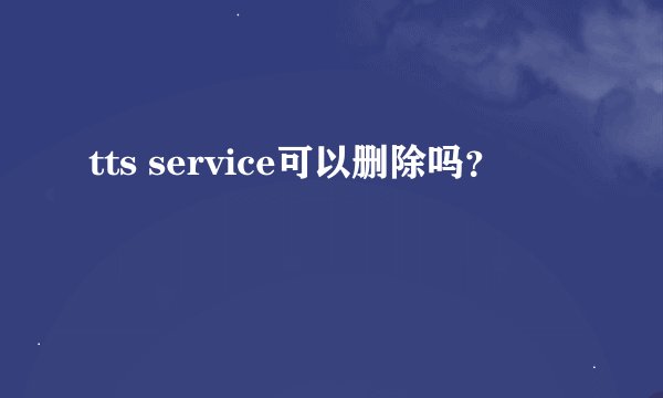 tts service可以删除吗？