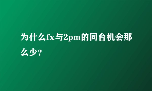 为什么fx与2pm的同台机会那么少？