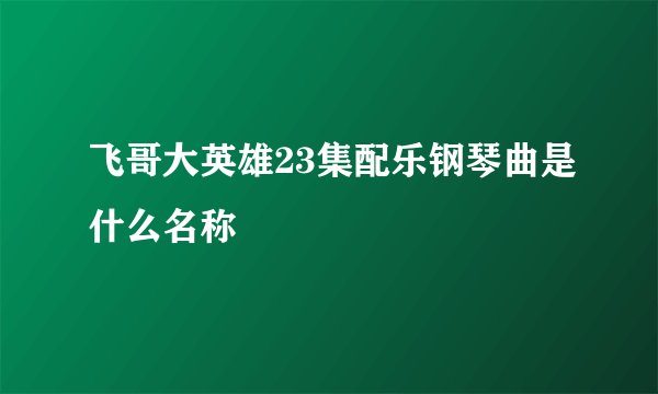 飞哥大英雄23集配乐钢琴曲是什么名称