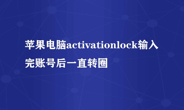 苹果电脑activationlock输入完账号后一直转圈