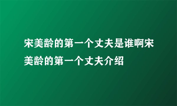 宋美龄的第一个丈夫是谁啊宋美龄的第一个丈夫介绍