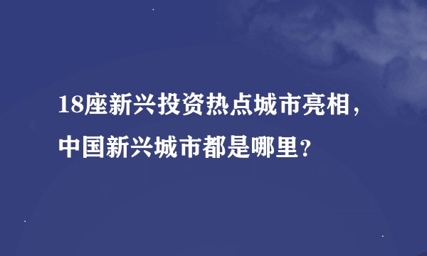 18座新兴投资热点城市亮相，中国新兴城市都是哪里？