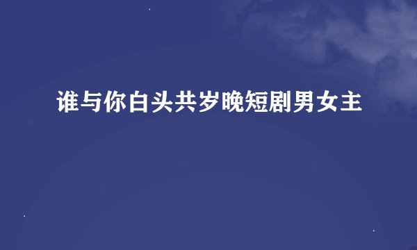 谁与你白头共岁晚短剧男女主