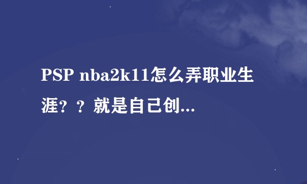 PSP nba2k11怎么弄职业生涯？？就是自己创建人物的那种！详细点！！