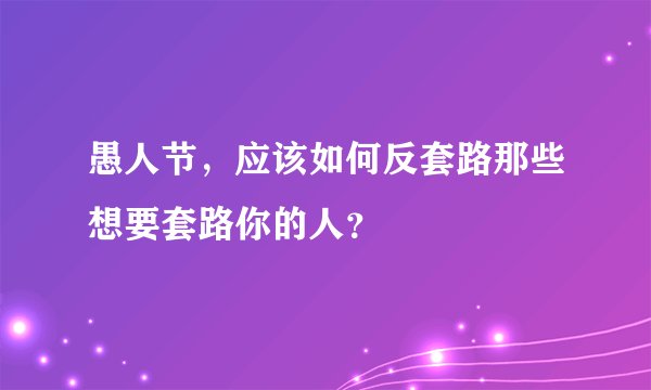 愚人节，应该如何反套路那些想要套路你的人？