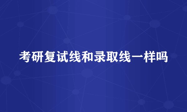 考研复试线和录取线一样吗