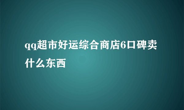qq超市好运综合商店6口碑卖什么东西