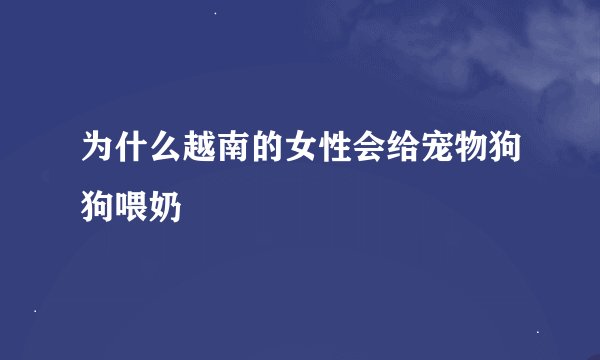 为什么越南的女性会给宠物狗狗喂奶