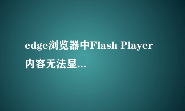 edge浏览器中Flash Player内容无法显示怎么办_Edge浏览器Flash内容显示问题解决方法