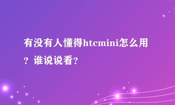 有没有人懂得htcmini怎么用?谁说说看?