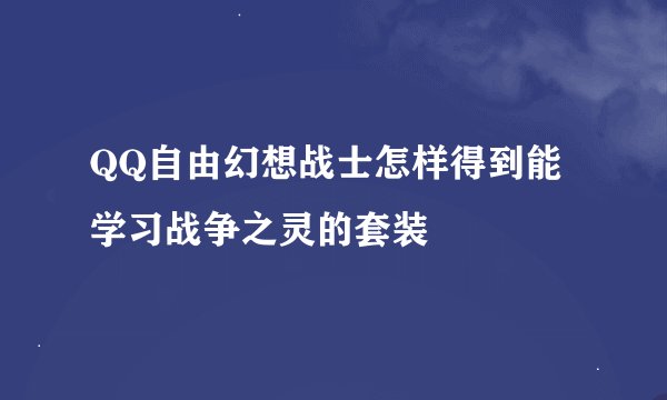QQ自由幻想战士怎样得到能学习战争之灵的套装