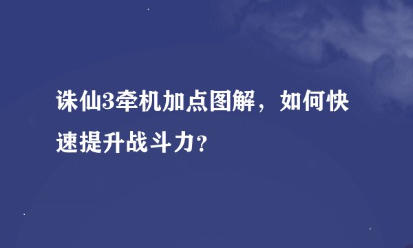 诛仙3牵机加点图解，如何快速提升战斗力？