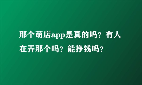 那个萌店app是真的吗？有人在弄那个吗？能挣钱吗？
