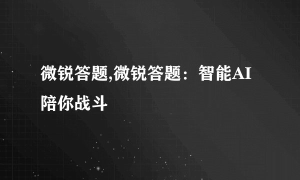 微锐答题,微锐答题：智能AI陪你战斗