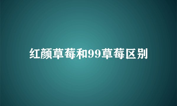 红颜草莓和99草莓区别