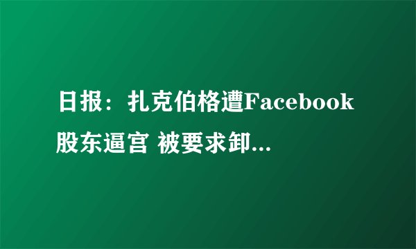 日报：扎克伯格遭Facebook股东逼宫 被要求卸任董事长