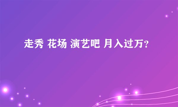 走秀 花场 演艺吧 月入过万？