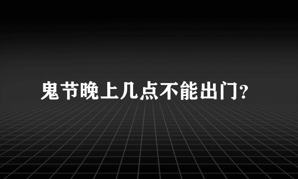 鬼节晚上几点不能出门？