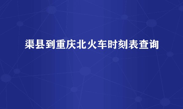 渠县到重庆北火车时刻表查询