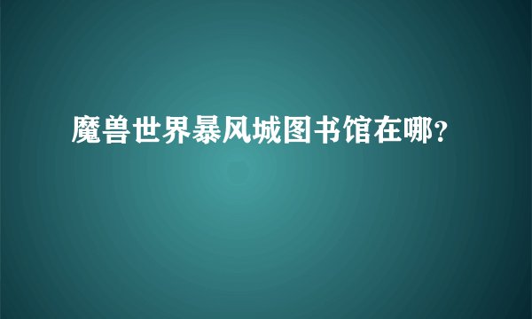 魔兽世界暴风城图书馆在哪？