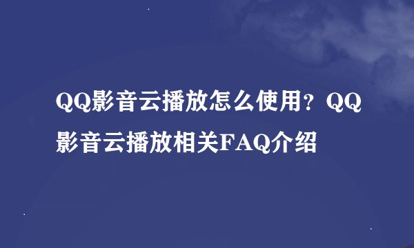 QQ影音云播放怎么使用？QQ影音云播放相关FAQ介绍