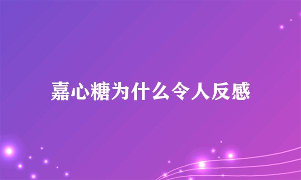 嘉心糖为什么令人反感