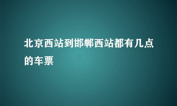 北京西站到邯郸西站都有几点的车票