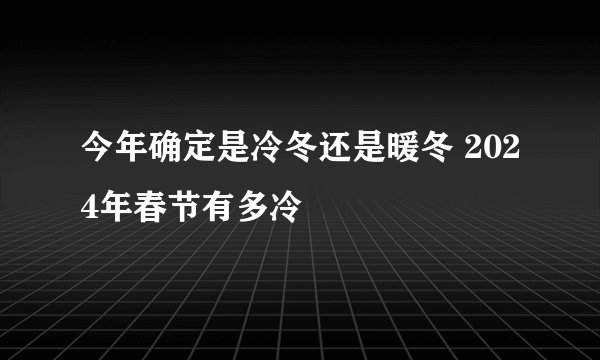 今年确定是冷冬还是暖冬 2024年春节有多冷