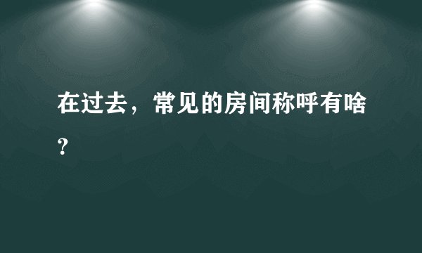 在过去,常见的房间称呼有啥?