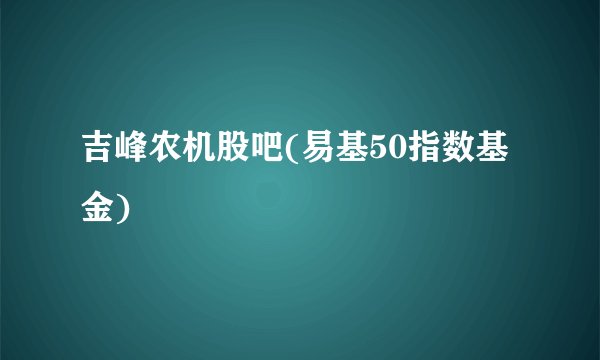 吉峰农机股吧(易基50指数基金)