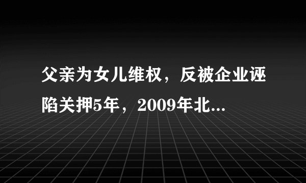 父亲为女儿维权，反被企业诬陷关押5年，2009年北京郭利案